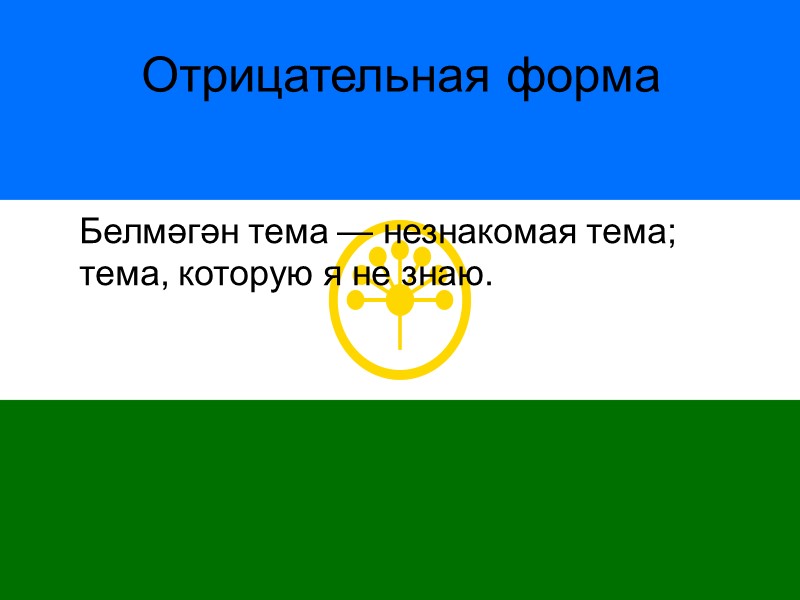 Отрицательная форма   Белмәгән тема — незнакомая тема; тема, которую я не знаю.